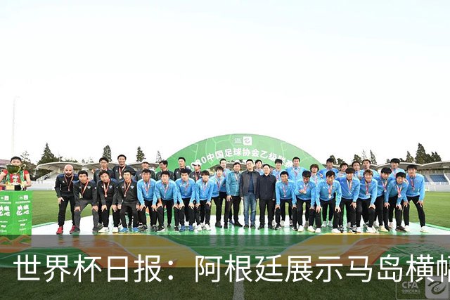世界杯日报：阿根廷展示马岛横幅或被罚 法国将派替补踢季军战