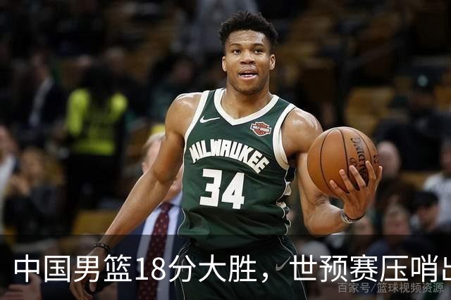 中国男篮18分大胜，世预赛压哨出线！剩一个悬念：日韩与联手做局