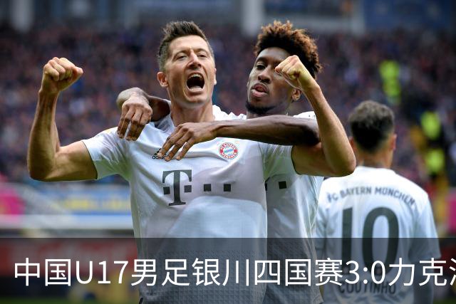 中国U17男足银川四国赛3:0力克澳大利亚队：战术解析与未来展望
