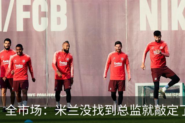 全市场：米兰没找到总监就敲定了新帅，近年足坛从未有过这种事