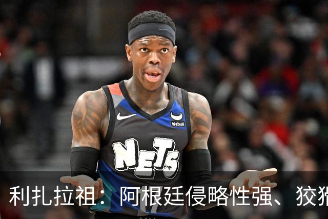 利扎拉祖：阿根廷侵略性强、狡猾、爱挑衅，亚马尔必须控制好情绪