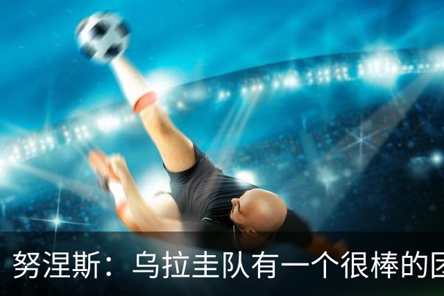 努涅斯：乌拉圭队有一个很棒的团队，我们的状态现在不错