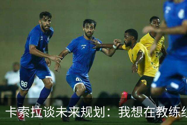 卡索拉谈未来规划：我想在教练组工作，但短期内暂时还没想法