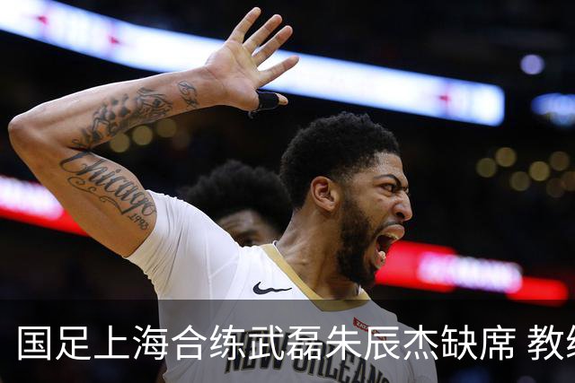 国足上海合练武磊朱辰杰缺席 教练组安排全队瑜伽训练