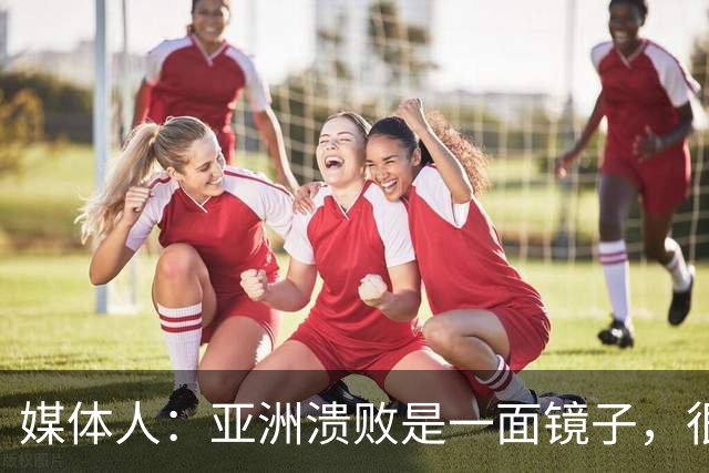 媒体人：亚洲溃败是一面镜子，很多坑中国足球都踩过