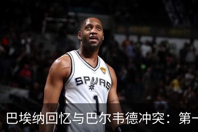 巴埃纳回忆与巴尔韦德冲突：第一次面对如此强烈的憎恨，曾想放弃