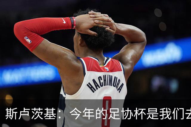 斯卢茨基：今年的足协杯是我们去争夺锦标的唯一途径