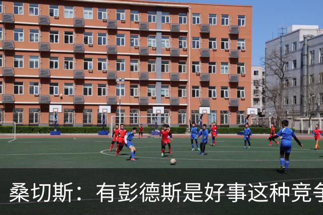 桑切斯：有彭德斯是好事这种竞争非常棒 阿隆索让事情变得简单