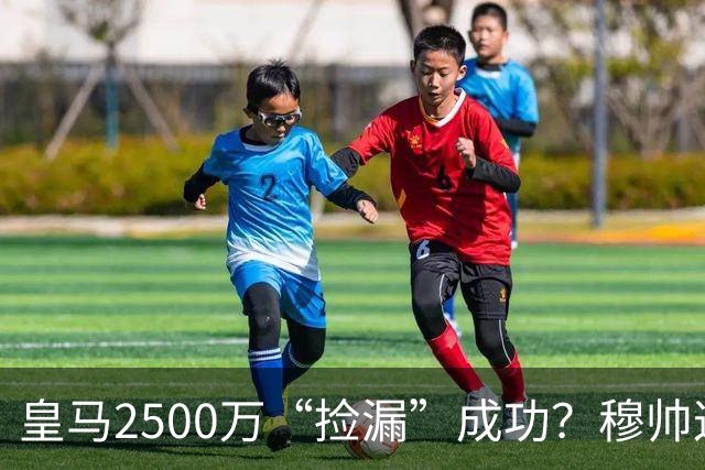 皇马2500万“捡漏”成功？穆帅这手B计划，早有预谋皇马又出手了