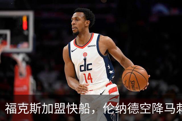 福克斯加盟快船，伦纳德空降马刺联手文班亚马，NBA震撼交易