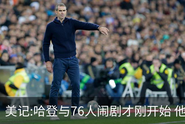 美记:哈登与76人闹剧才刚开始 他会让全队不爽