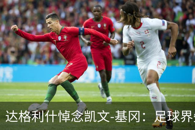 达格利什悼念凯文-基冈：足球界失去了一位真正的伟人