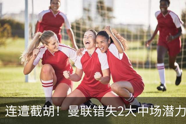 连遭截胡！曼联错失2大中场潜力股，莱奥涉嫌打人恐无缘世界杯