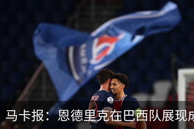 马卡报：恩德里克在巴西队展现成熟心态，接受安帅的任何安排