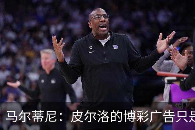 马尔蒂尼：皮尔洛的博彩广告只是借口，意大利足球已经失去竞争力