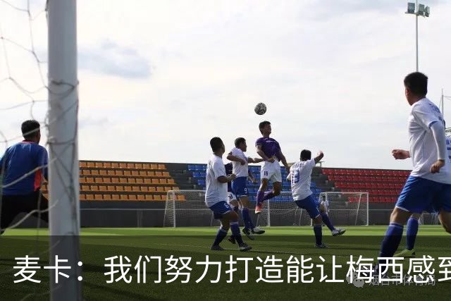 麦卡：我们努力打造能让梅西感到舒适的团队 想要梅西去享受比赛