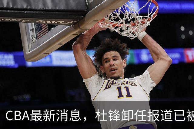 CBA最新消息，杜锋卸任报道已被删除 有球队想要赵柏清 同曦不放手