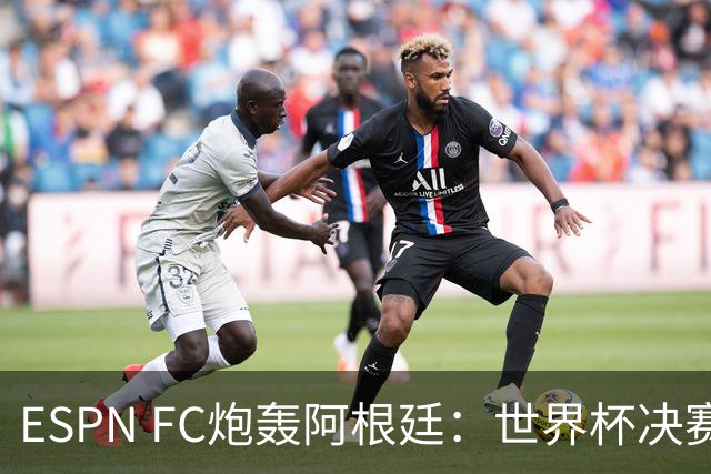 ESPN FC炮轰阿根廷：世界杯决赛表现“完全且彻底的耻辱”